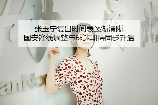 张玉宁复出时间表逐渐清晰 国安锋线调整与球迷期待同步升温